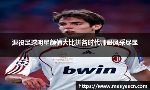 退役足球明星颜值大比拼各时代帅哥风采尽显