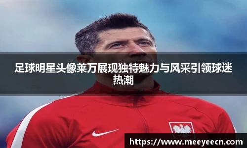 足球明星头像莱万展现独特魅力与风采引领球迷热潮